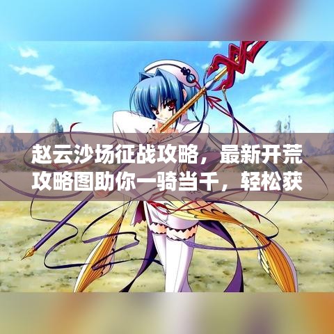 赵云沙场征战攻略，最新开荒攻略图助你一骑当千，轻松获胜！