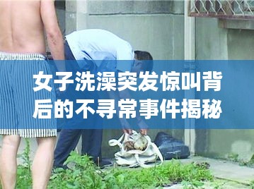 女子洗澡突发惊叫背后的不寻常事件揭秘