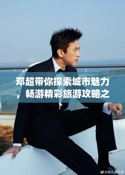 邓超带你探索城市魅力，畅游精彩旅游攻略之旅