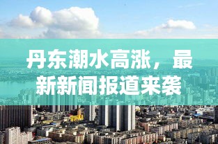 丹东潮水高涨，最新新闻报道来袭！