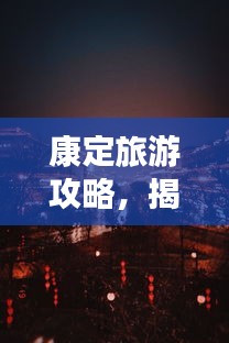 康定旅游攻略，揭秘夜晚独特魅力！