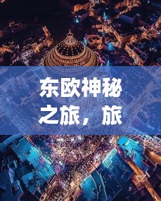 东欧神秘之旅，旅游攻略图带你探索东方魅力
