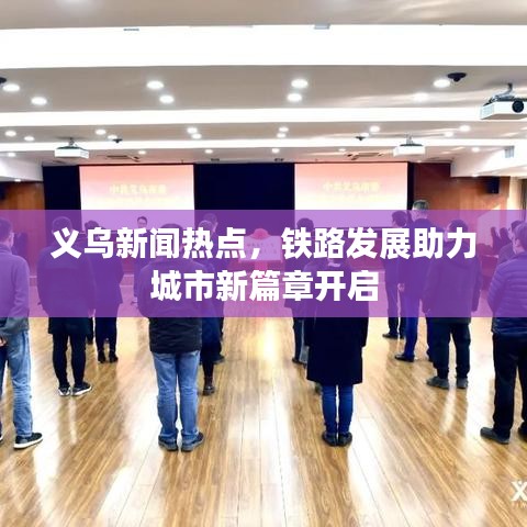 义乌新闻热点，铁路发展助力城市新篇章开启