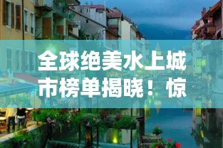 全球绝美水上城市榜单揭晓！惊艳你的眼球！