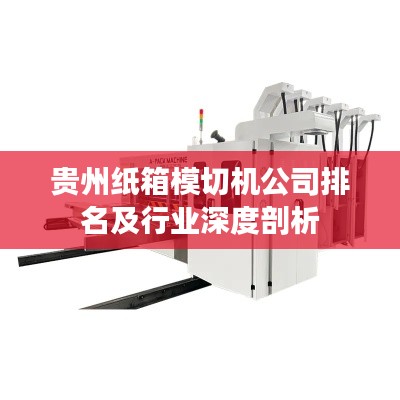 贵州纸箱模切机公司排名及行业深度剖析