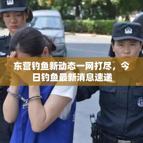 东营钓鱼新动态一网打尽，今日钓鱼最新消息速递