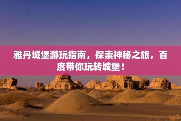 雅丹城堡游玩指南，探索神秘之旅，百度带你玩转城堡！