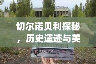 切尔诺贝利探秘，历史遗迹与美景的独家攻略
