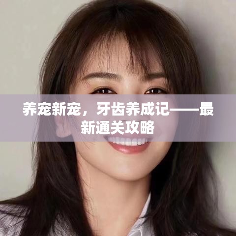 养宠新宠，牙齿养成记——最新通关攻略