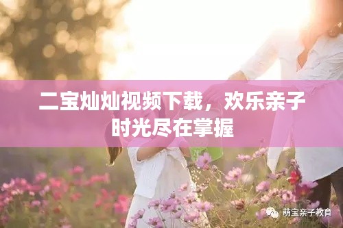 二宝灿灿视频下载，欢乐亲子时光尽在掌握