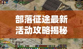 部落征途最新活动攻略揭秘，一网打尽，轻松赢取丰厚奖励！