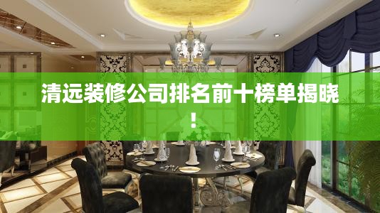 清远装修公司排名前十榜单揭晓！