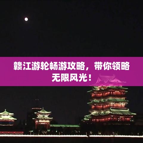 赣江游轮畅游攻略，带你领略无限风光！