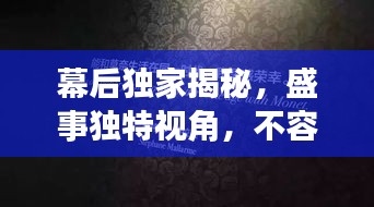 幕后独家揭秘，盛事独特视角，不容错过！