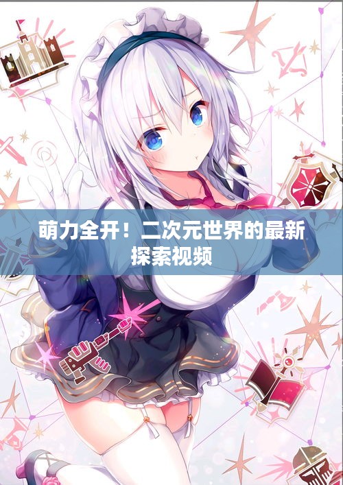 萌力全开！二次元世界的最新探索视频