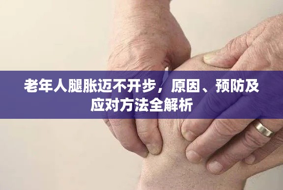 老年人腿胀迈不开步，原因、预防及应对方法全解析
