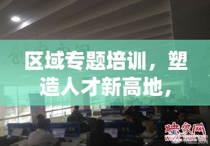 区域专题培训，塑造人才新高地，引领未来新篇章