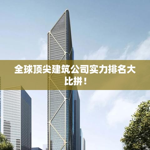 全球顶尖建筑公司实力排名大比拼！