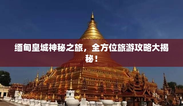 缅甸皇城神秘之旅，全方位旅游攻略大揭秘！