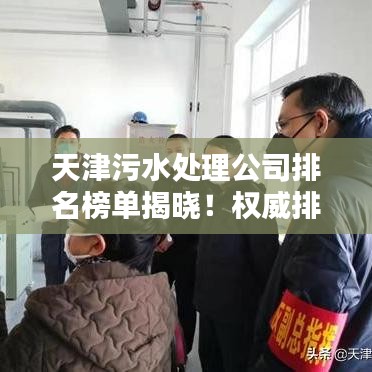 天津污水处理公司排名榜单揭晓！权威排名助你了解行业佼佼者