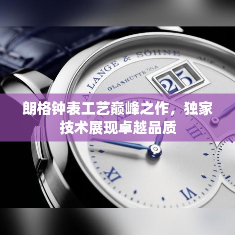 朗格钟表工艺巅峰之作，独家技术展现卓越品质