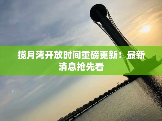 揽月湾开放时间重磅更新！最新消息抢先看