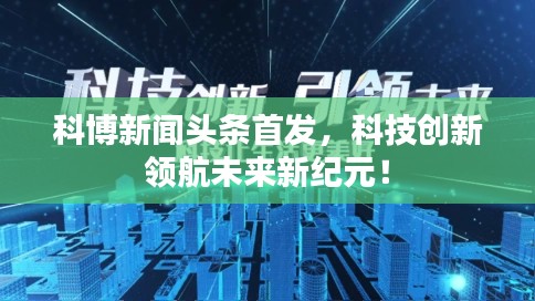 科博新闻头条首发，科技创新领航未来新纪元！