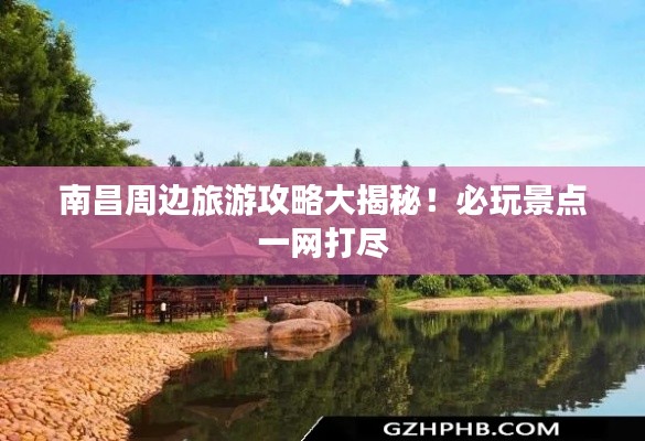 南昌周边旅游攻略大揭秘！必玩景点一网打尽