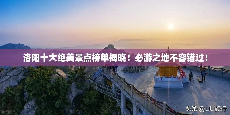 洛阳十大绝美景点榜单揭晓！必游之地不容错过！