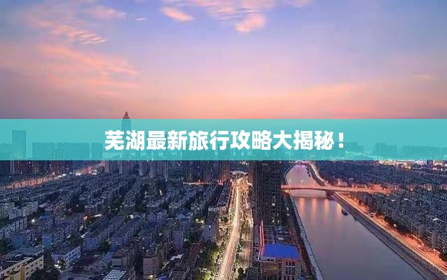 芜湖最新旅行攻略大揭秘！