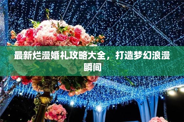 最新烂漫婚礼攻略大全，打造梦幻浪漫瞬间