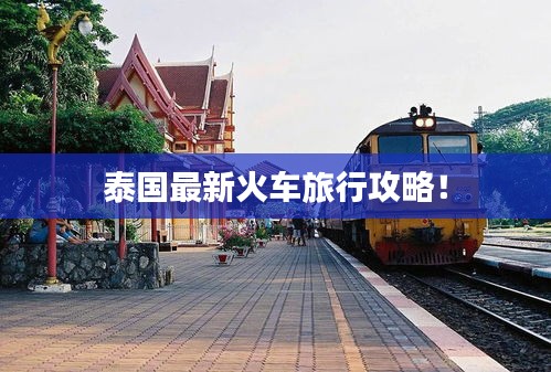 泰国最新火车旅行攻略！