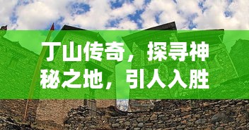 丁山传奇，探寻神秘之地，引人入胜的故事！