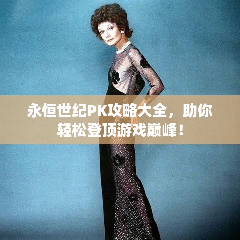 永恒世纪PK攻略大全，助你轻松登顶游戏巅峰！