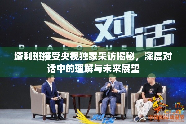 塔利班接受央视独家采访揭秘，深度对话中的理解与未来展望