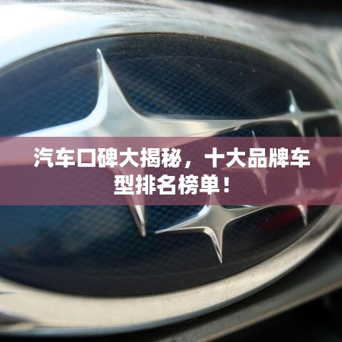 汽车口碑大揭秘，十大品牌车型排名榜单！
