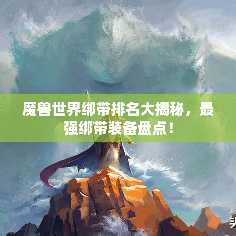 魔兽世界绑带排名大揭秘，最强绑带装备盘点！