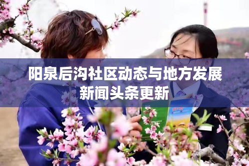 阳泉后沟社区动态与地方发展新闻头条更新