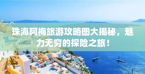 珠海阿梅旅游攻略图大揭秘，魅力无穷的探险之旅！