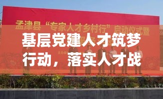 基层党建人才筑梦行动，落实人才战略，筑牢发展根基