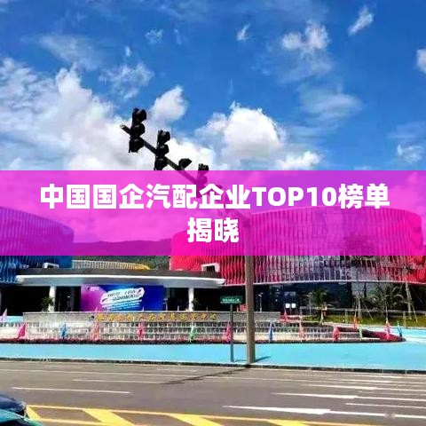 中国国企汽配企业TOP10榜单揭晓