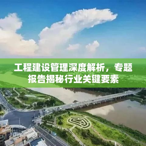 工程建设管理深度解析，专题报告揭秘行业关键要素
