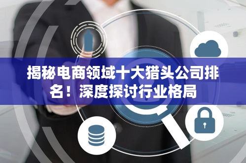 揭秘电商领域十大猎头公司排名！深度探讨行业格局