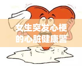 女生突发心梗的心脏健康警示，守护心脏健康，预防胜于治疗