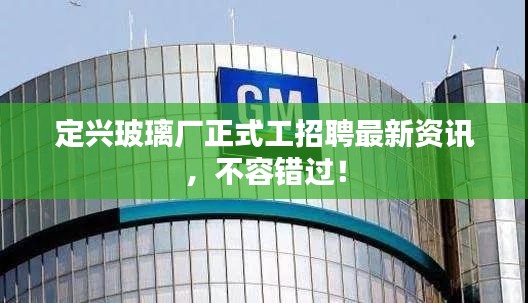 定兴玻璃厂正式工招聘最新资讯，不容错过！