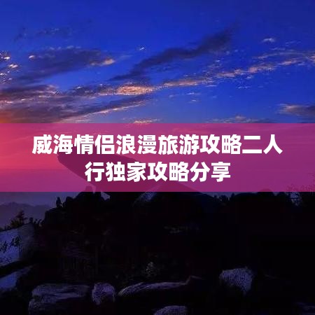 威海情侣浪漫旅游攻略二人行独家攻略分享