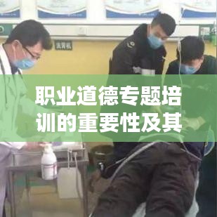 职业道德专题培训的重要性及其深远价值影响