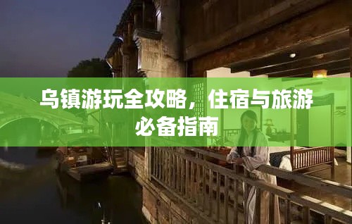 乌镇游玩全攻略，住宿与旅游必备指南