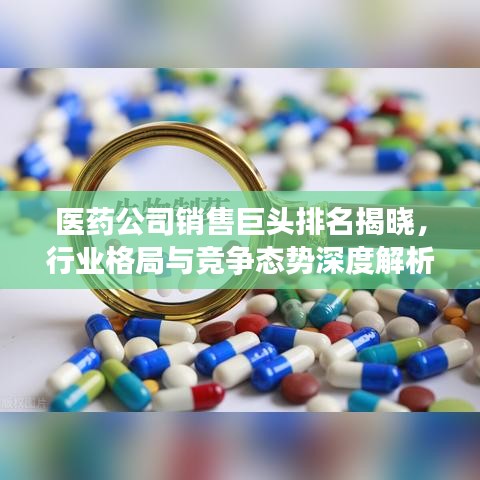 医药公司销售巨头排名揭晓，行业格局与竞争态势深度解析