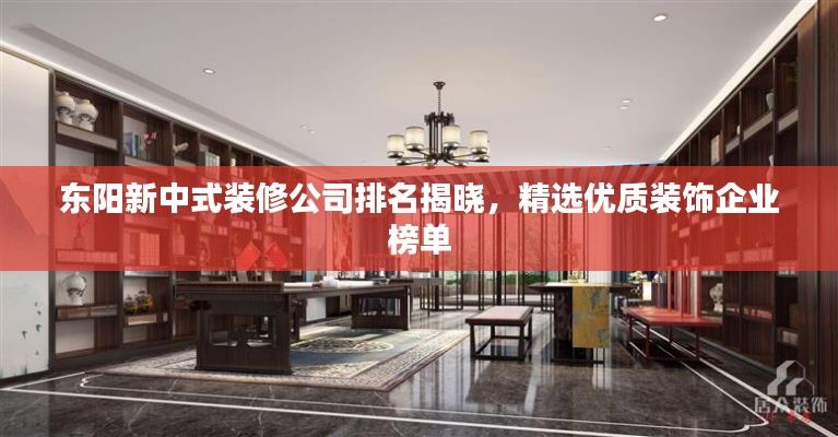 东阳新中式装修公司排名揭晓，精选优质装饰企业榜单